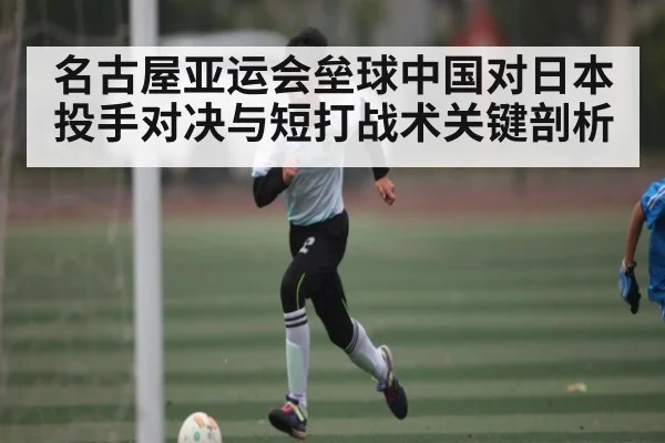 名古屋亚运会垒球中国对日本投手对决与短打战术关键剖析