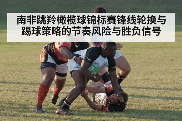南非跳羚橄榄球锦标赛锋线轮换与踢球策略的节奏风险与胜负信号
